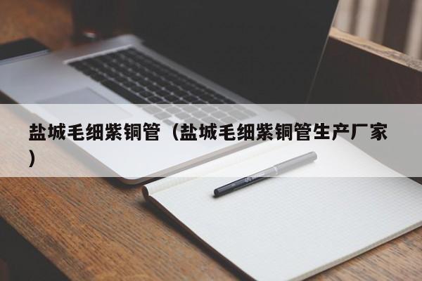 盐城毛细紫铜管（盐城毛细紫铜管生产厂家 ）