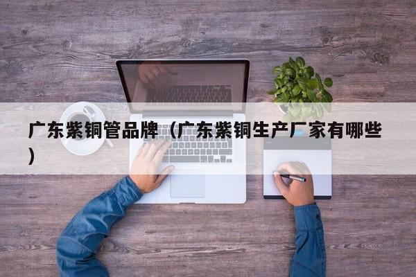 广东紫铜管品牌（广东紫铜生产厂家有哪些 ）