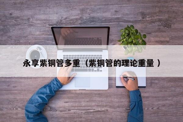 永享紫铜管多重（紫铜管的理论重量 ）