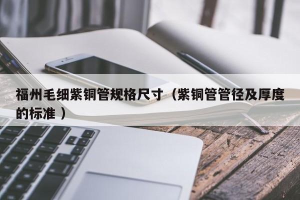 福州毛细紫铜管规格尺寸（紫铜管管径及厚度的标准 ）