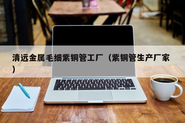 清远金属毛细紫铜管工厂（紫铜管生产厂家 ）