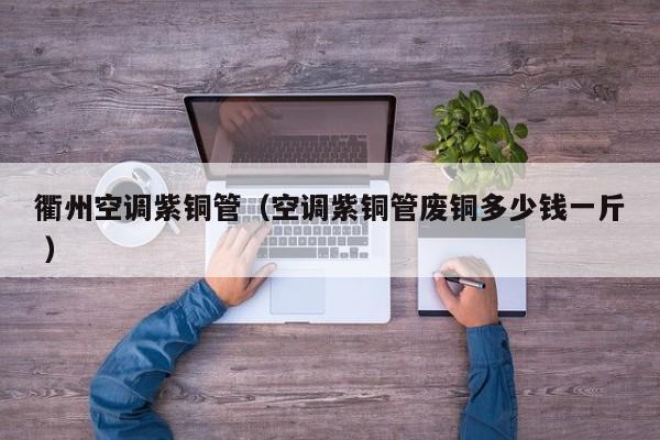 衢州空调紫铜管（空调紫铜管废铜多少钱一斤 ）