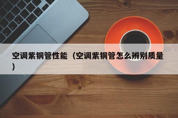 空调紫铜管性能（空调紫铜管怎么辨别质量 ）