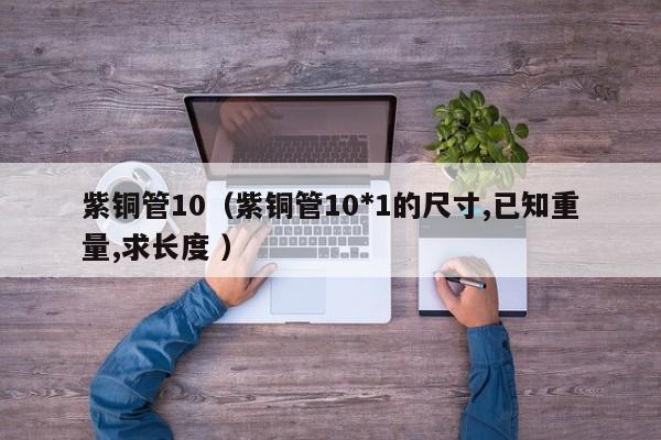 紫铜管10（紫铜管10*1的尺寸,已知重量,求长度 ）