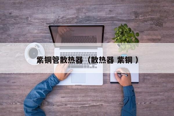 紫铜管散热器（散热器 紫铜 ）