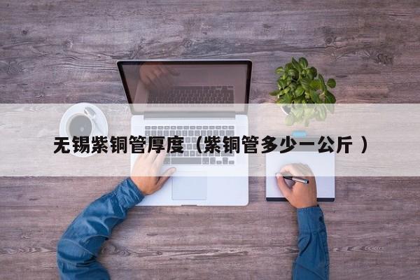 无锡紫铜管厚度（紫铜管多少一公斤 ）