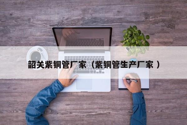 韶关紫铜管厂家（紫铜管生产厂家 ）