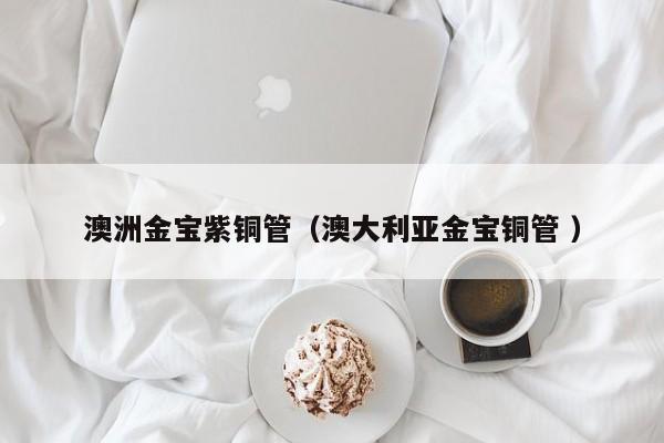 澳洲金宝紫铜管（澳大利亚金宝铜管 ）