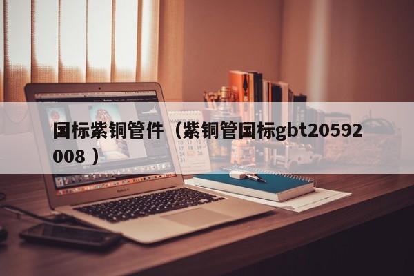 国标紫铜管件（紫铜管国标gbt20592008 ）