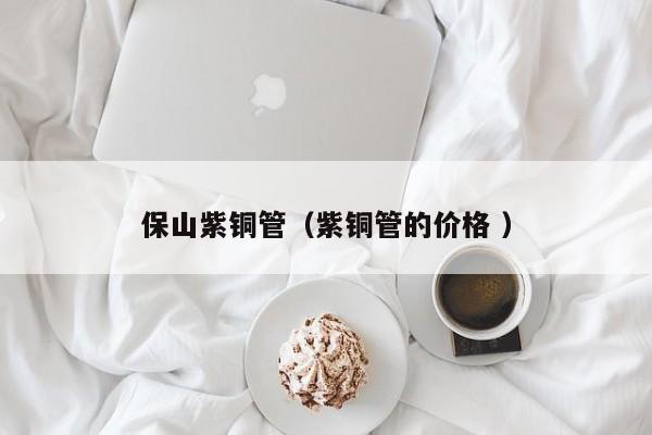 保山紫铜管（紫铜管的价格 ）