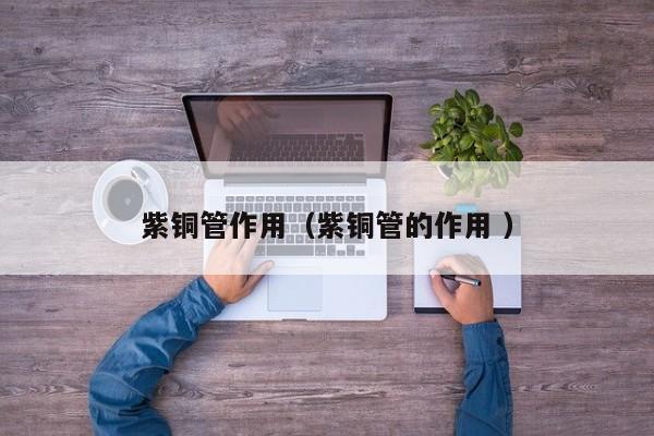 紫铜管作用（紫铜管的作用 ）