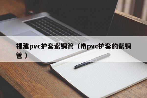 福建pvc护套紫铜管（带pvc护套的紫铜管 ）