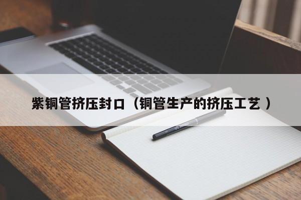 紫铜管挤压封口（铜管生产的挤压工艺 ）
