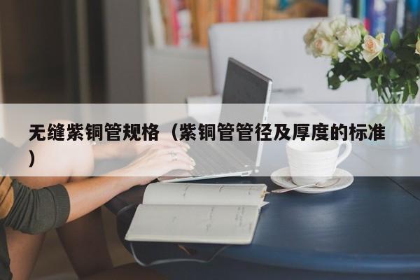 无缝紫铜管规格（紫铜管管径及厚度的标准 ）