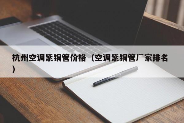 杭州空调紫铜管价格（空调紫铜管厂家排名 ）