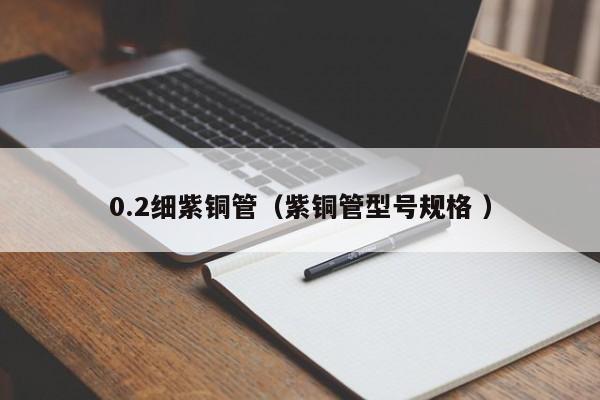 0.2细紫铜管（紫铜管型号规格 ）