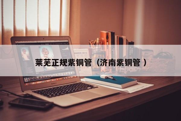 莱芜正规紫铜管（济南紫铜管 ）