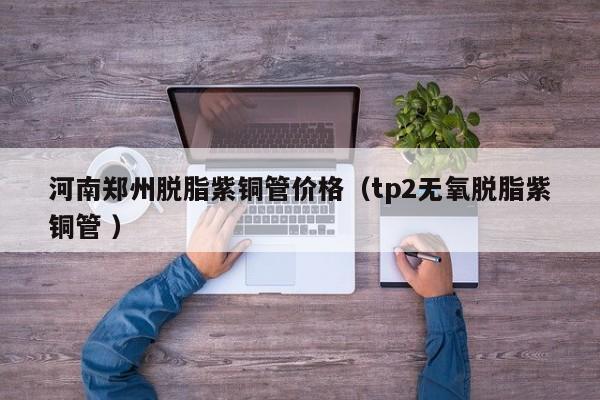 河南郑州脱脂紫铜管价格（tp2无氧脱脂紫铜管 ）