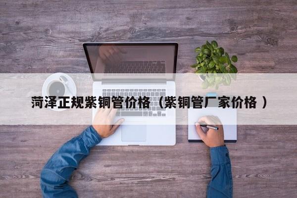 菏泽正规紫铜管价格（紫铜管厂家价格 ）