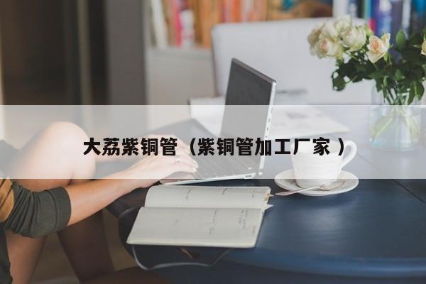 大荔紫铜管（紫铜管加工厂家 ）