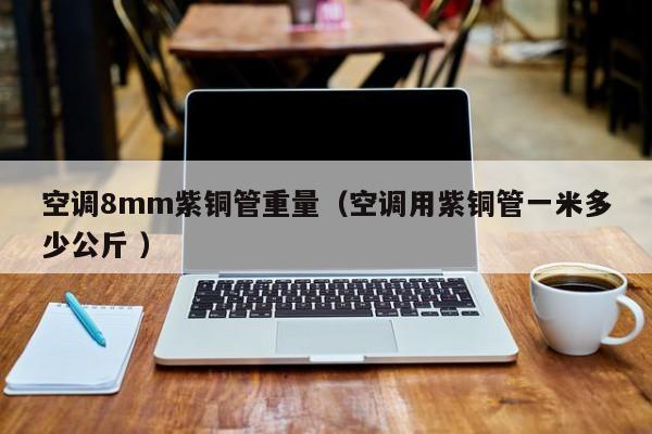 空调8mm紫铜管重量（空调用紫铜管一米多少公斤 ）
