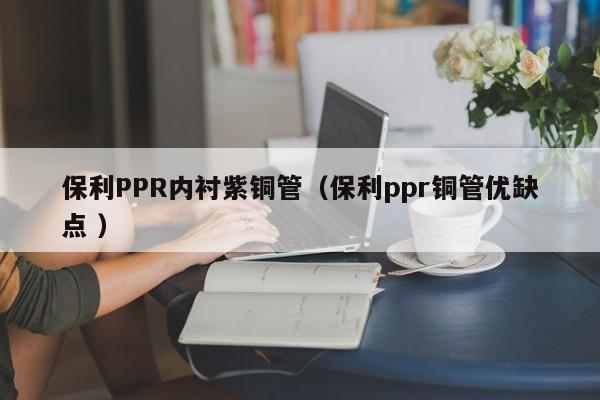 保利PPR内衬紫铜管（保利ppr铜管优缺点 ）