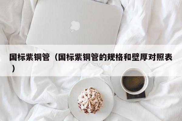 国标紫铜管（国标紫铜管的规格和壁厚对照表 ）