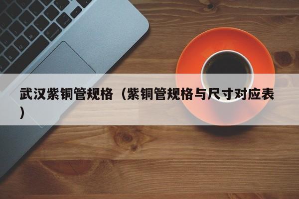 武汉紫铜管规格（紫铜管规格与尺寸对应表 ）
