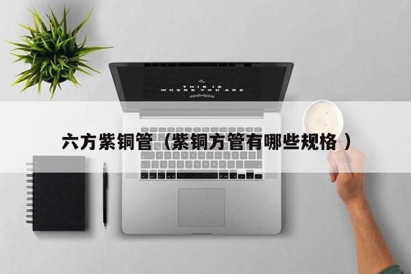 六方紫铜管（紫铜方管有哪些规格 ）