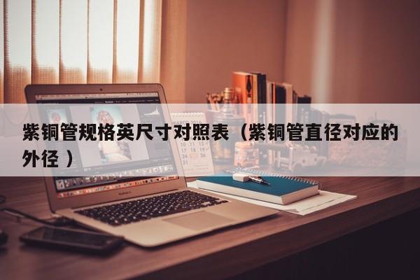 紫铜管规格英尺寸对照表（紫铜管直径对应的外径 ）