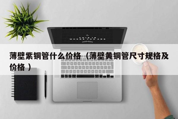 薄壁紫铜管什么价格（薄壁黄铜管尺寸规格及价格 ）