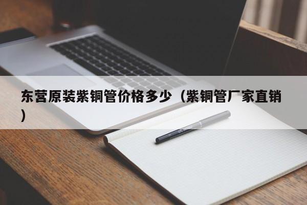 东营原装紫铜管价格多少（紫铜管厂家直销 ）