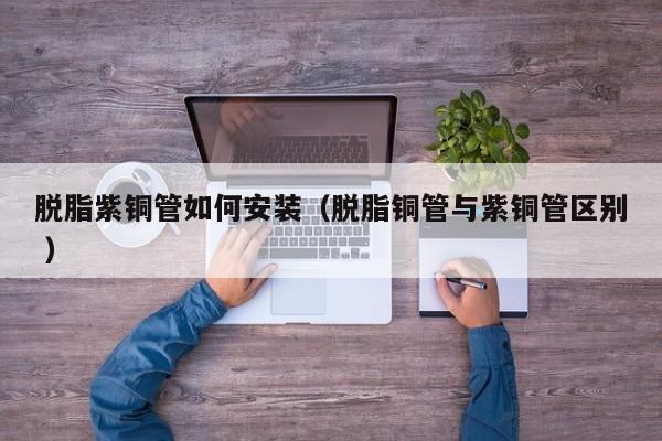 脱脂紫铜管如何安装（脱脂铜管与紫铜管区别 ）