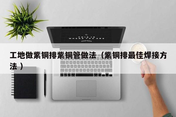 工地做紫铜排紫铜管做法（紫铜排最佳焊接方法 ）