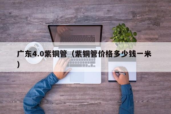 广东4.0紫铜管（紫铜管价格多少钱一米 ）