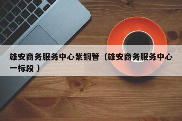 雄安商务服务中心紫铜管（雄安商务服务中心一标段 ）
