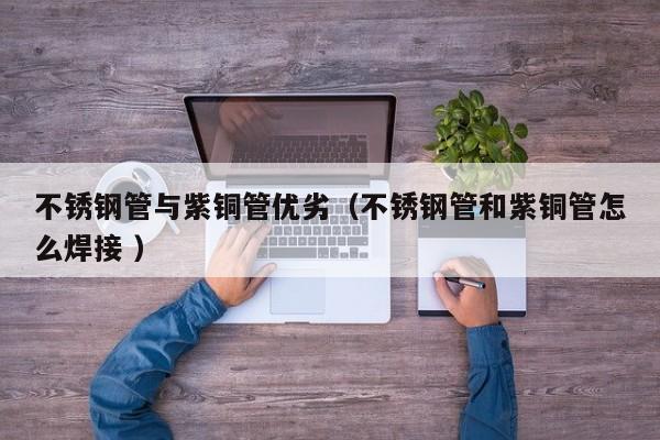 不锈钢管与紫铜管优劣（不锈钢管和紫铜管怎么焊接 ）