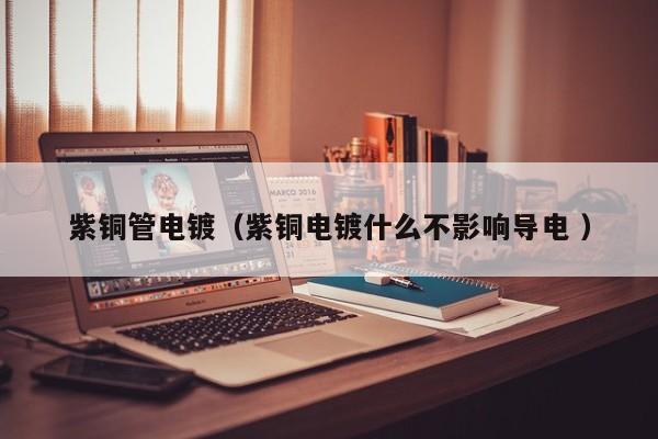 紫铜管电镀（紫铜电镀什么不影响导电 ）