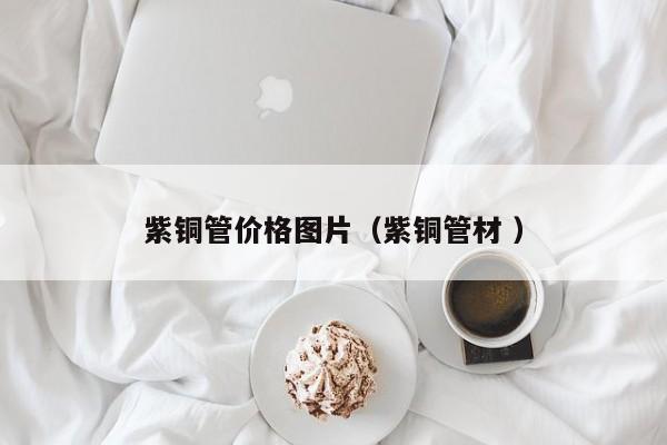 紫铜管价格图片（紫铜管材 ）