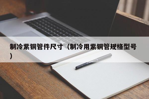 制冷紫铜管件尺寸（制冷用紫铜管规格型号 ）