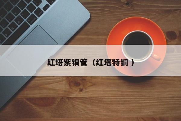 红塔紫铜管（红塔特铜 ）