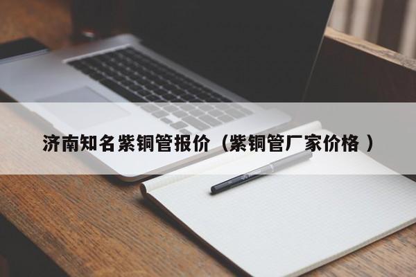 济南知名紫铜管报价（紫铜管厂家价格 ）