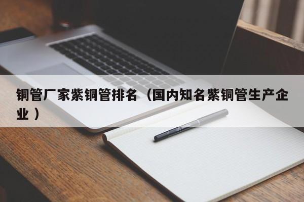 铜管厂家紫铜管排名（国内知名紫铜管生产企业 ）