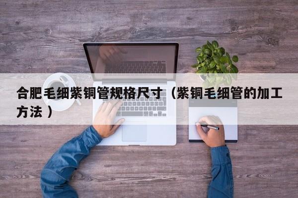 合肥毛细紫铜管规格尺寸（紫铜毛细管的加工方法 ）