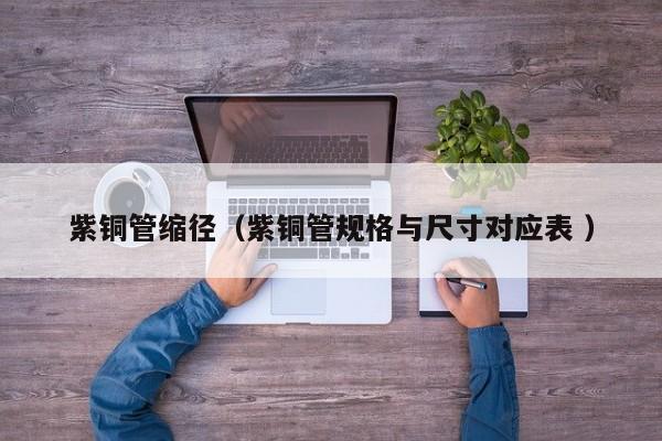 紫铜管缩径（紫铜管规格与尺寸对应表 ）