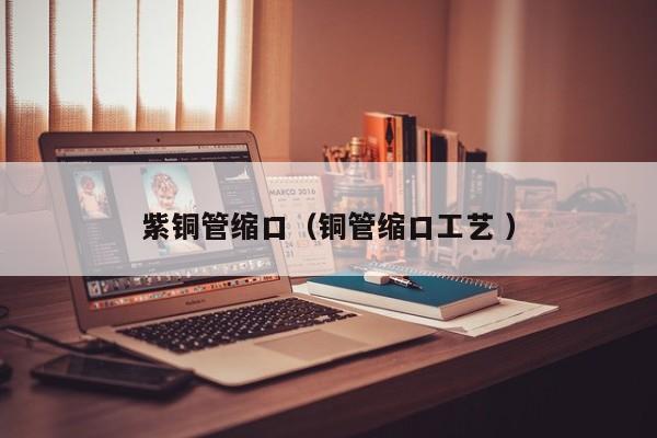 紫铜管缩口（铜管缩口工艺 ）