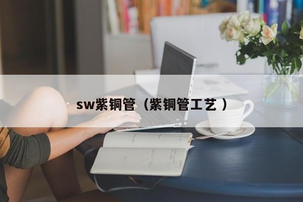sw紫铜管（紫铜管工艺 ）