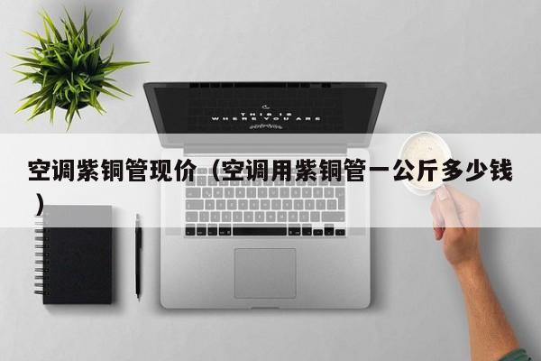 空调紫铜管现价（空调用紫铜管一公斤多少钱 ）