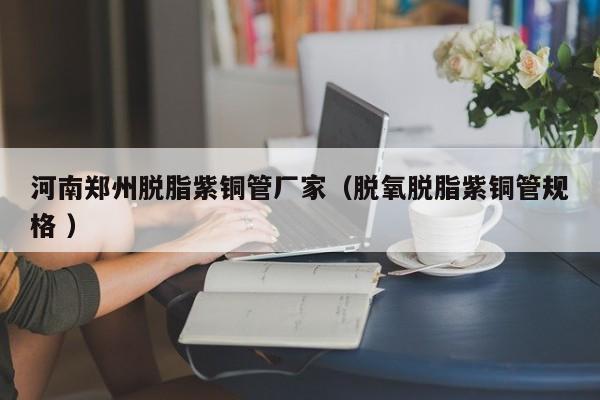 河南郑州脱脂紫铜管厂家（脱氧脱脂紫铜管规格 ）
