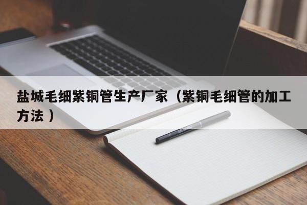 盐城毛细紫铜管生产厂家（紫铜毛细管的加工方法 ）